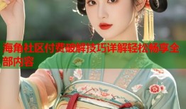 海角社区付费破解技巧详解轻松畅享全部内容