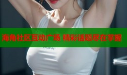 海角社区互动广场 精彩话题尽在掌握