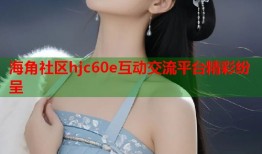 海角社区hjc60e互动交流平台精彩纷呈