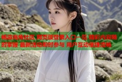 畅游海角社区 网页版登录入口一览 精彩内容随时掌握 最新活动即时参与 用户互动便捷流畅