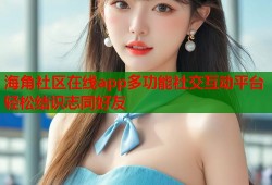 海角社区在线app多功能社交互动平台轻松结识志同好友