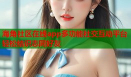 海角社区在线app多功能社交互动平台轻松结识志同好友