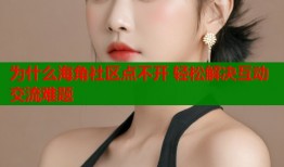 为什么海角社区点不开 轻松解决互动交流难题