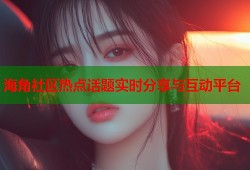 海角社区热点话题实时分享与互动平台