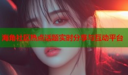 海角社区热点话题实时分享与互动平台