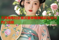 天涯海角社区首页登录畅享精彩互动与热门话题