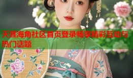 天涯海角社区首页登录畅享精彩互动与热门话题