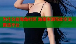 为什么有海角社区 海量资源互动交流首选平台