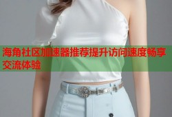 海角社区加速器推荐提升访问速度畅享交流体验