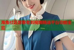 海角社区致敬老刘视频精选平台功能全览