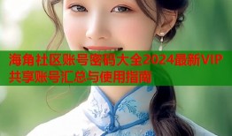 海角社区账号密码大全2024最新VIP共享账号汇总与使用指南