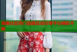 海角社区热门话题互动分享平台精彩不断