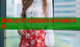 海角社区热门话题互动分享平台精彩不断