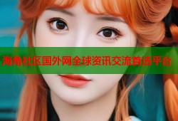 海角社区国外网全球资讯交流首选平台