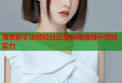 海角射手法师位社区助你精准提升游戏实力