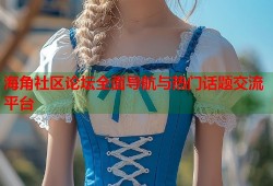 海角社区论坛全面导航与热门话题交流平台
