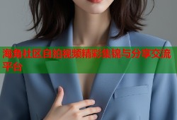 海角社区自拍视频精彩集锦与分享交流平台