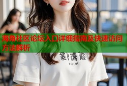 海角社区论坛入口详细指南及快速访问方法解析