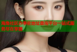 海角社区办事处地址查询平台一站式服务尽在掌握