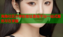海角社区办事处地址查询平台一站式服务尽在掌握