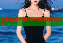 海角社区图片保存神器轻松收藏精彩瞬间