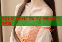海角社区国语对白互动平台畅享真实交流体验
