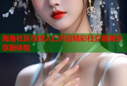 海角社区在线入口开启精彩社交视频分享新体验