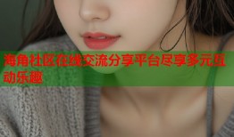 海角社区在线交流分享平台尽享多元互动乐趣