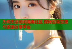 为何无法访问海角社区 探秘互动交流与资源分享平台