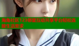 海角社区123邻里互动共享平台轻松连接生活需求