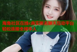 海角社区在线c真实匿名聊天互动平台轻松连接全球华人