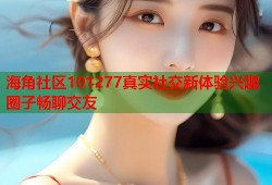 海角社区101277真实社交新体验兴趣圈子畅聊交友