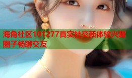 海角社区101277真实社交新体验兴趣圈子畅聊交友