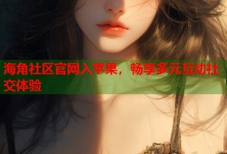 海角社区官网入苹果，畅享多元互动社交体验