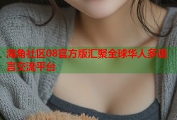 海角社区08官方版汇聚全球华人多语言交流平台