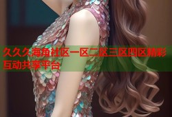 久久久海角社区一区二区三区四区精彩互动共享平台