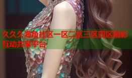 久久久海角社区一区二区三区四区精彩互动共享平台