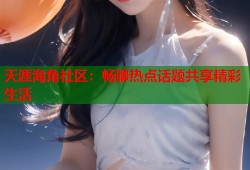 天涯海角社区：畅聊热点话题共享精彩生活