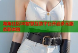 海角社区00智慧互助平台开启多元服务新体验