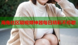 海角社区刷视频神器每日精彩不停歇