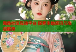 海角社区互动平台 探索本地资讯与生活服务
