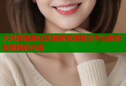 大尺度海角社区视频资源聚合平台助你发现精彩内容