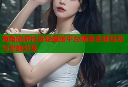 海角旅游社区轻量版平台畅享全球互动与攻略分享