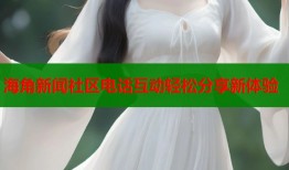 海角新闻社区电话互动轻松分享新体验