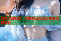 海角天涯社区：同城好友互动分享生活新天地