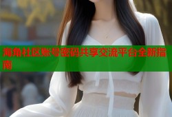 海角社区账号密码共享交流平台全新指南