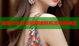 海角社区付费视频破解高清观看神器