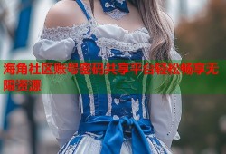 海角社区账号密码共享平台轻松畅享无限资源