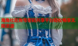 海角社区账号密码共享平台轻松畅享无限资源