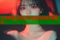 天涯海角社区是否正规值得信赖全面解析